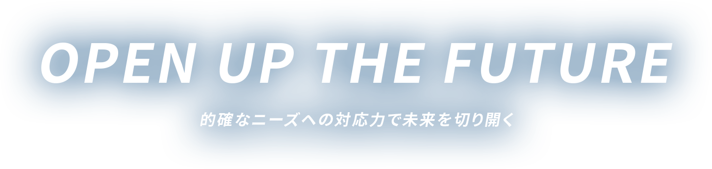 Open up the future 的確なニーズヘの対応力で未来を切り開く